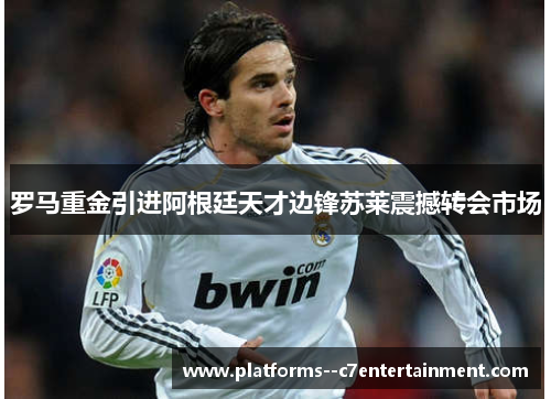 罗马重金引进阿根廷天才边锋苏莱震撼转会市场