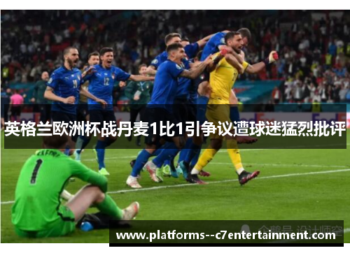 英格兰欧洲杯战丹麦1比1引争议遭球迷猛烈批评 英格兰欧洲杯战丹麦1比1引争议遭球迷猛烈批评