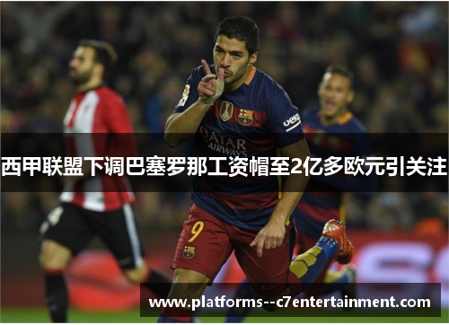 西甲联盟下调巴塞罗那工资帽至2亿多欧元引关注 西甲联盟下调巴塞罗那工资帽至2亿多欧元引关注