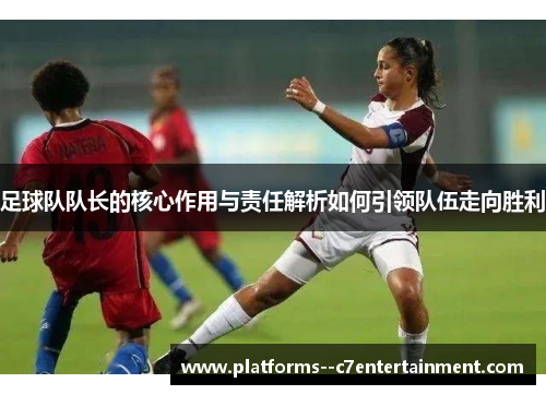 足球队队长的核心作用与责任解析如何引领队伍走向胜利