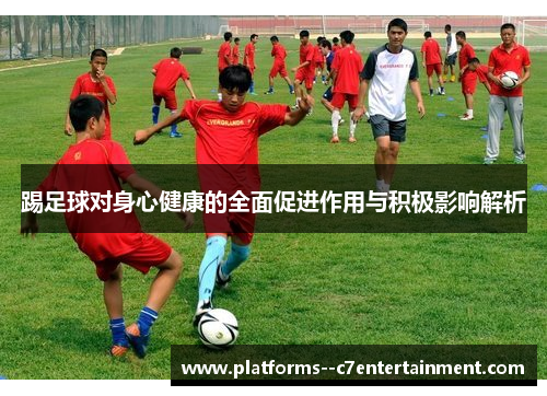 踢足球对身心健康的全面促进作用与积极影响解析 踢足球对身心健康的全面促进作用与积极影响解析