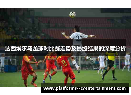 达西埃尔乌龙球对比赛走势及最终结果的深度分析 达西埃尔乌龙球对比赛走势及最终结果的深度分析