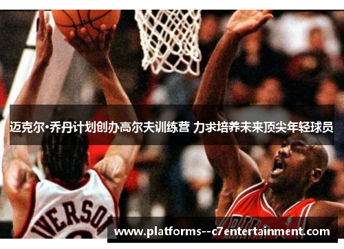 迈克尔·乔丹计划创办高尔夫训练营 力求培养未来顶尖年轻球员 迈克尔·乔丹计划创办高尔夫训练营 力求培养未来顶尖年轻球员