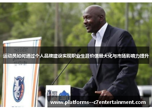 运动员如何通过个人品牌建设实现职业生涯价值最大化与市场影响力提升