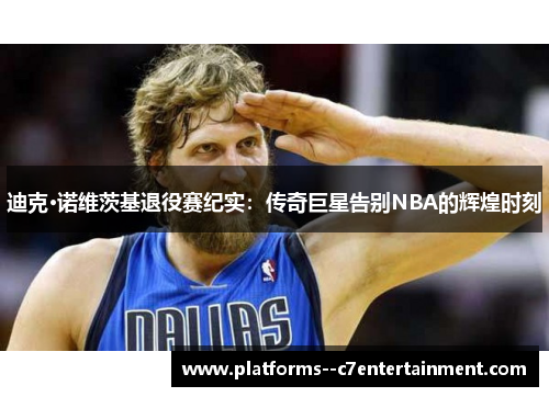迪克·诺维茨基退役赛纪实：传奇巨星告别NBA的辉煌时刻