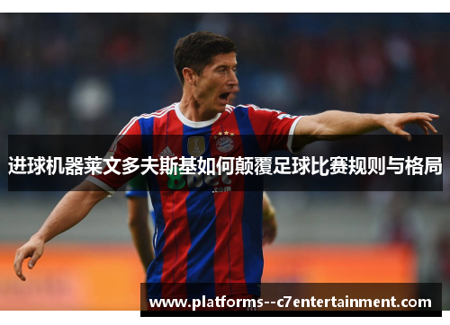 进球机器莱文多夫斯基如何颠覆足球比赛规则与格局