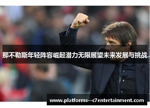 那不勒斯年轻阵容崛起潜力无限展望未来发展与挑战
