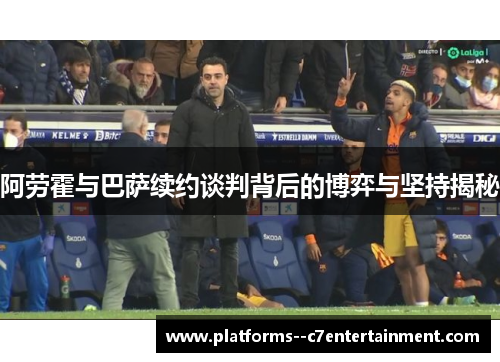 阿劳霍与巴萨续约谈判背后的博弈与坚持揭秘