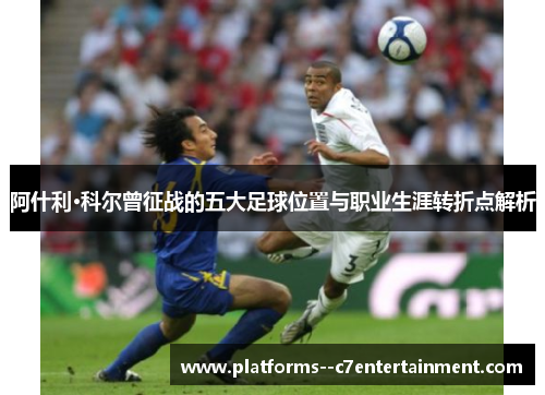 阿什利·科尔曾征战的五大足球位置与职业生涯转折点解析