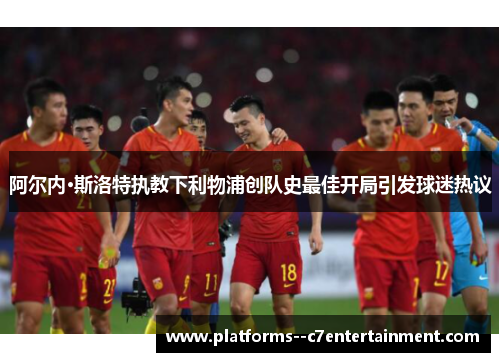 阿尔内·斯洛特执教下利物浦创队史最佳开局引发球迷热议