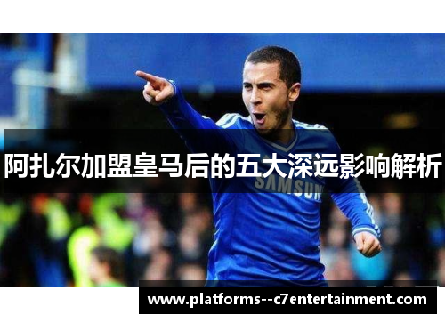 阿扎尔加盟皇马后的五大深远影响解析