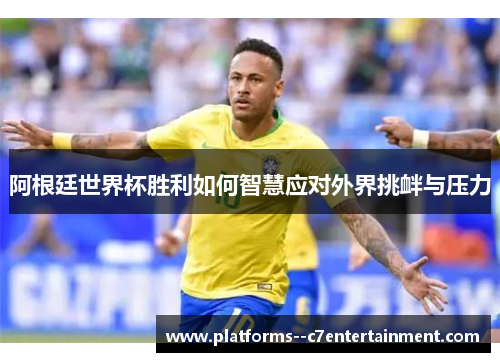 阿根廷世界杯胜利如何智慧应对外界挑衅与压力