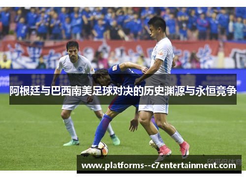 阿根廷与巴西南美足球对决的历史渊源与永恒竞争