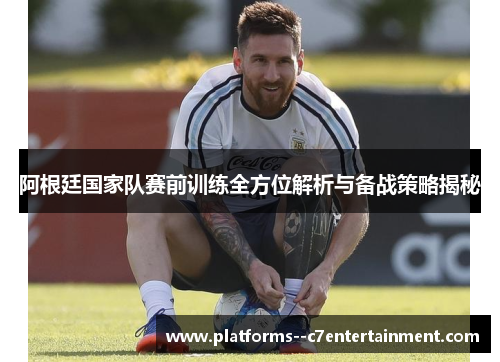 阿根廷国家队赛前训练全方位解析与备战策略揭秘