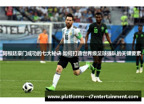 阿根廷豪门成功的七大秘诀 如何打造世界级足球强队的关键要素