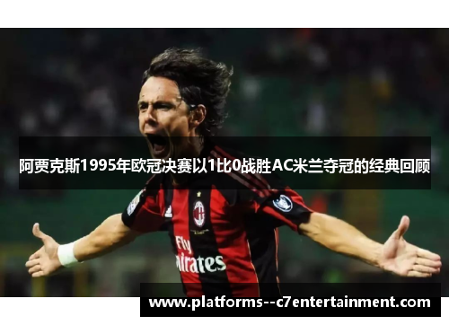 阿贾克斯1995年欧冠决赛以1比0战胜AC米兰夺冠的经典回顾