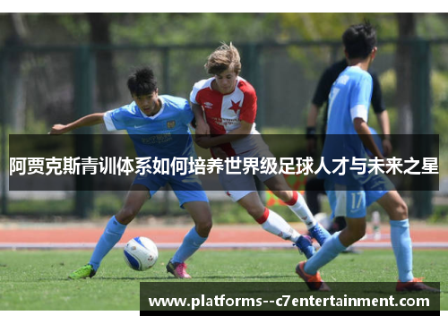 阿贾克斯青训体系如何培养世界级足球人才与未来之星