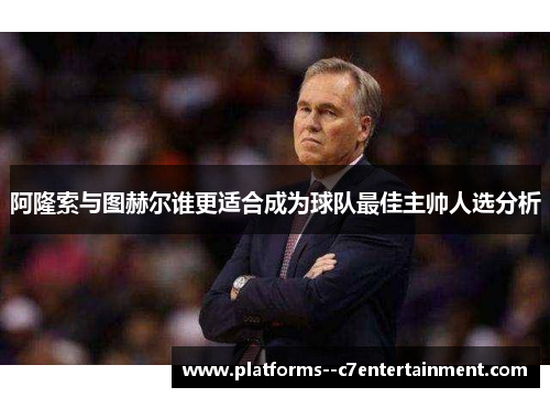 阿隆索与图赫尔谁更适合成为球队最佳主帅人选分析