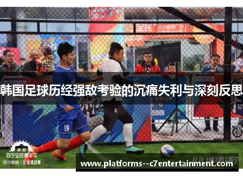 韩国足球历经强敌考验的沉痛失利与深刻反思