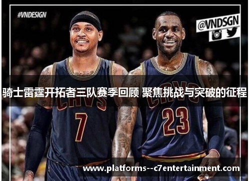 骑士雷霆开拓者三队赛季回顾 聚焦挑战与突破的征程 骑士雷霆开拓者三队赛季回顾 聚焦挑战与突破的征程