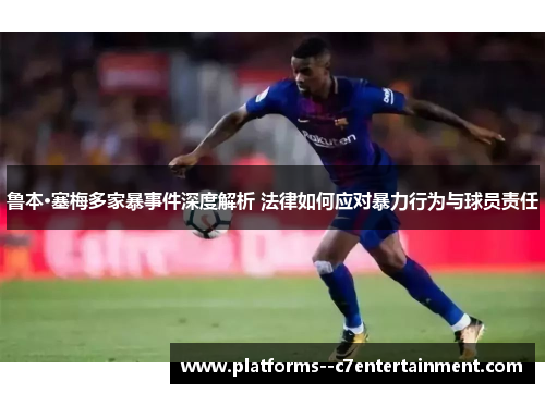 鲁本·塞梅多家暴事件深度解析 法律如何应对暴力行为与球员责任 鲁本·塞梅多家暴事件深度解析 法律如何应对暴力行为与球员责任