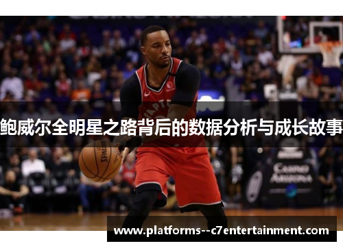 鲍威尔全明星之路背后的数据分析与成长故事 鲍威尔全明星之路背后的数据分析与成长故事