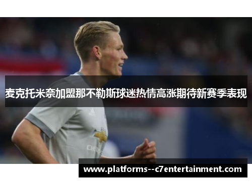 麦克托米奈加盟那不勒斯球迷热情高涨期待新赛季表现 麦克托米奈加盟那不勒斯球迷热情高涨期待新赛季表现
