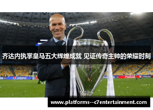 齐达内执掌皇马五大辉煌成就 见证传奇主帅的荣耀时刻