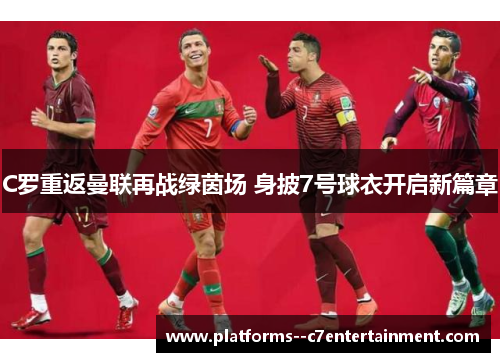 C罗重返曼联再战绿茵场 身披7号球衣开启新篇章 C罗重返曼联再战绿茵场 身披7号球衣开启新篇章