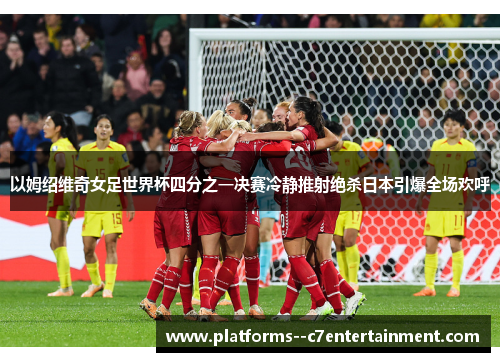 以姆绍维奇女足世界杯四分之一决赛冷静推射绝杀日本引爆全场欢呼 以姆绍维奇女足世界杯四分之一决赛冷静推射绝杀日本引爆全场欢呼