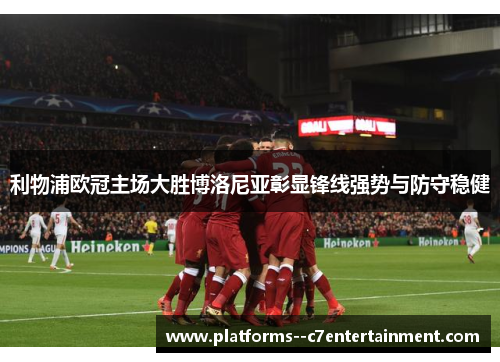 利物浦欧冠主场大胜博洛尼亚彰显锋线强势与防守稳健 利物浦欧冠主场大胜博洛尼亚彰显锋线强势与防守稳健