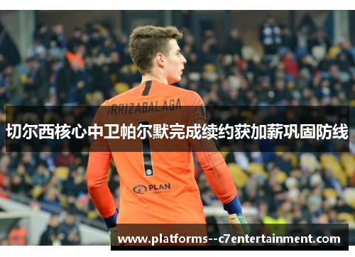 切尔西核心中卫帕尔默完成续约获加薪巩固防线 切尔西核心中卫帕尔默完成续约获加薪巩固防线