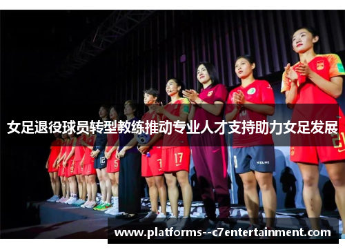 女足退役球员转型教练推动专业人才支持助力女足发展
