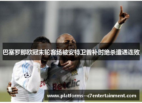 巴塞罗那欧冠末轮客场被安特卫普补时绝杀遭遇连败 巴塞罗那欧冠末轮客场被安特卫普补时绝杀遭遇连败