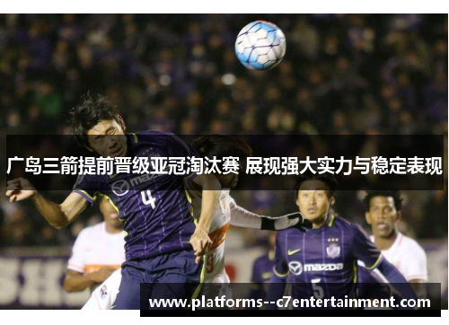 广岛三箭提前晋级亚冠淘汰赛 展现强大实力与稳定表现 广岛三箭提前晋级亚冠淘汰赛 展现强大实力与稳定表现