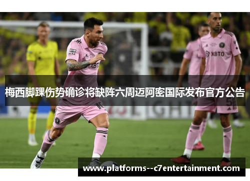 梅西脚踝伤势确诊将缺阵六周迈阿密国际发布官方公告 梅西脚踝伤势确诊将缺阵六周迈阿密国际发布官方公告