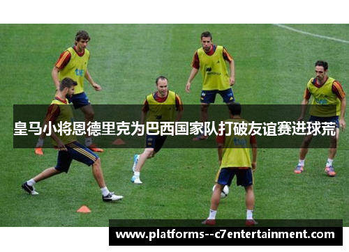 皇马小将恩德里克为巴西国家队打破友谊赛进球荒 皇马小将恩德里克为巴西国家队打破友谊赛进球荒