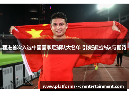 程进首次入选中国国家足球队大名单 引发球迷热议与期待 程进首次入选中国国家足球队大名单 引发球迷热议与期待