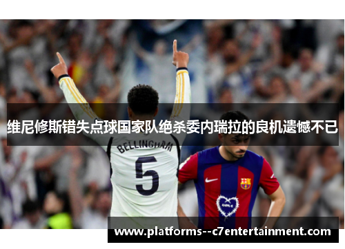 维尼修斯错失点球国家队绝杀委内瑞拉的良机遗憾不已 维尼修斯错失点球国家队绝杀委内瑞拉的良机遗憾不已