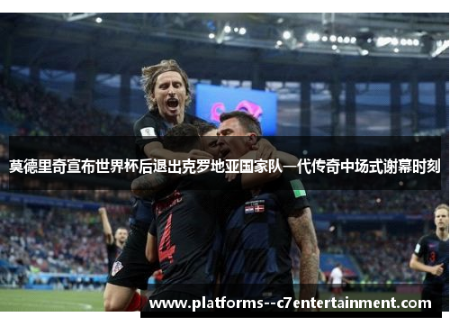 莫德里奇宣布世界杯后退出克罗地亚国家队一代传奇中场式谢幕时刻