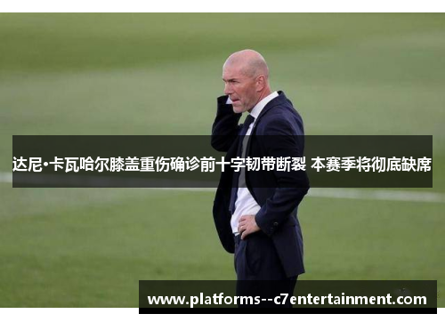 达尼·卡瓦哈尔膝盖重伤确诊前十字韧带断裂 本赛季将彻底缺席 达尼·卡瓦哈尔膝盖重伤确诊前十字韧带断裂 本赛季将彻底缺席
