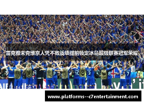 雷克雅未克维京人凭不败战绩提前锁定冰岛超级联赛冠军荣耀 雷克雅未克维京人凭不败战绩提前锁定冰岛超级联赛冠军荣耀