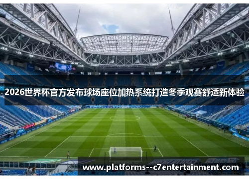 2026世界杯官方发布球场座位加热系统打造冬季观赛舒适新体验 2026世界杯官方发布球场座位加热系统打造冬季观赛舒适新体验