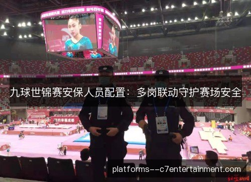 九球世锦赛安保人员配置：多岗联动守护赛场安全