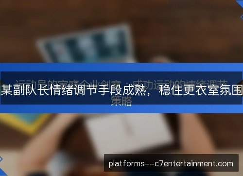 某副队长情绪调节手段成熟,稳住更衣室氛围 某副队长情绪调节手段成熟,稳住更衣室氛围