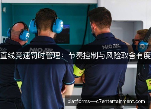 直线竞速罚时管理:节奏控制与风险取舍有度 直线竞速罚时管理:节奏控制与风险取舍有度
