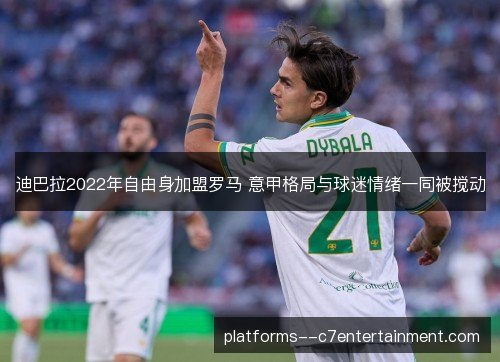 迪巴拉2022年自由身加盟罗马 意甲格局与球迷情绪一同被搅动