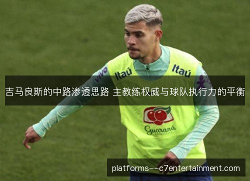 吉马良斯的中路渗透思路 主教练权威与球队执行力的平衡 吉马良斯的中路渗透思路 主教练权威与球队执行力的平衡
